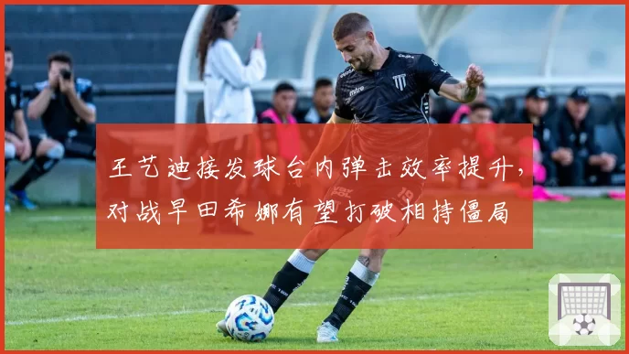 王艺迪接发球台内弹击效率提升，对战早田希娜有望打破相持僵局