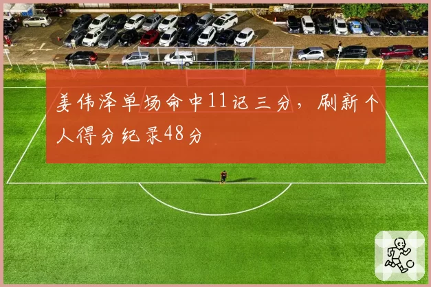 姜伟泽单场命中11记三分,刷新个人得分纪录48分
