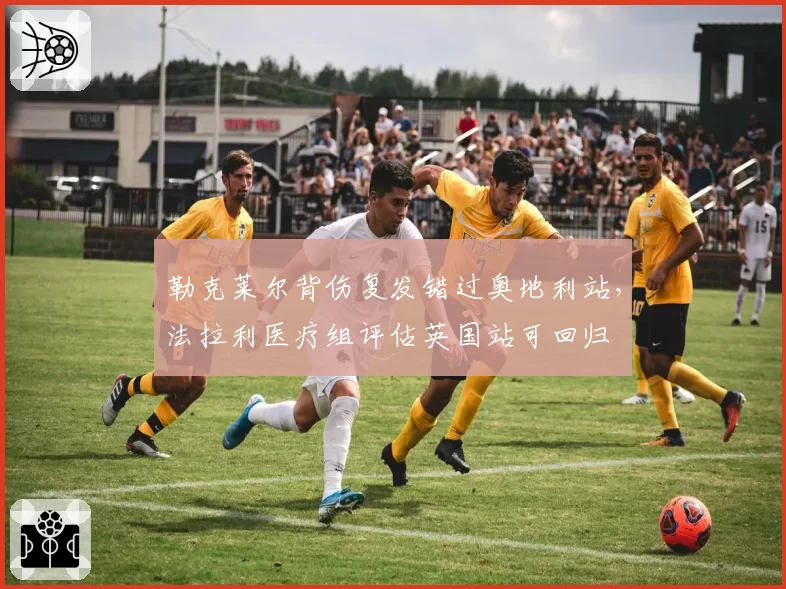勒克莱尔背伤复发错过奥地利站,法拉利医疗组评估英国站可回归