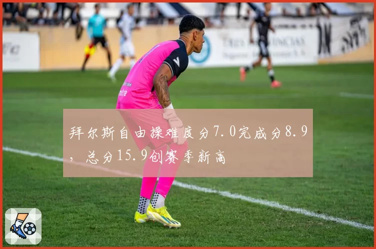 拜尔斯自由操难度分7.0完成分8.9,总分15.9创赛季新高
