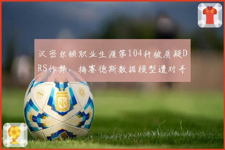 汉密尔顿职业生涯第104杆被质疑DRS作弊,梅赛德斯数据模型遭对手公开挑战