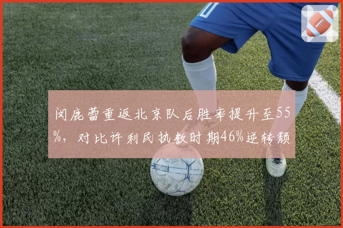 闵鹿蕾重返北京队后胜率提升至55%,对比许利民执教时期46%逆转颓势