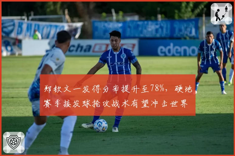 郑钦文一发得分率提升至78%,硬地赛季接发球抢攻战术有望冲击世界前五
