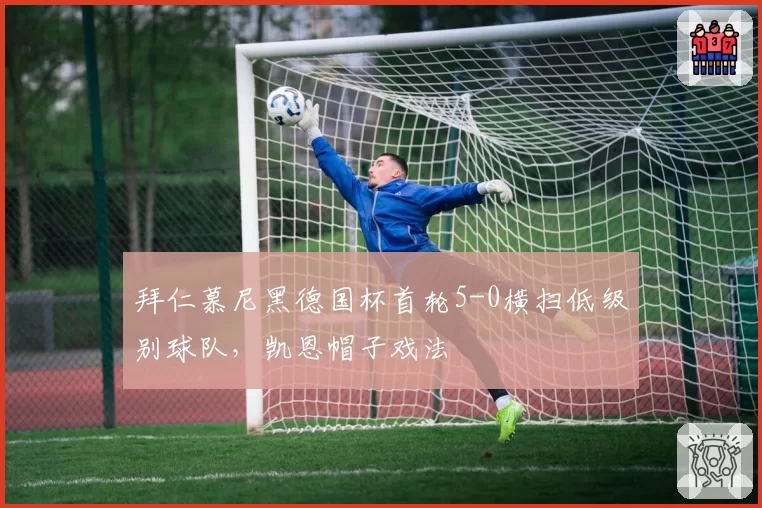 拜仁慕尼黑德国杯首轮5-0横扫低级别球队,凯恩帽子戏法