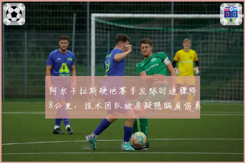 阿尔卡拉斯硬地赛季发球时速骤降8公里,技术团队被质疑隐瞒肩伤真相