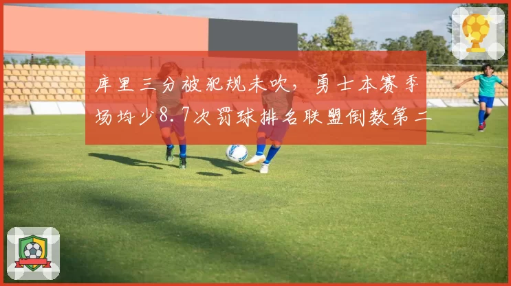 库里三分被犯规未吹,勇士本赛季场均少8.7次罚球排名联盟倒数第二