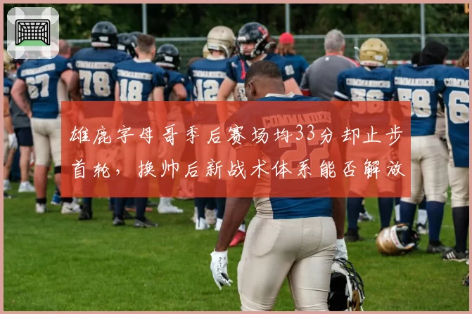 雄鹿字母哥季后赛场均33分却止步首轮,换帅后新战术体系能否解放进攻?