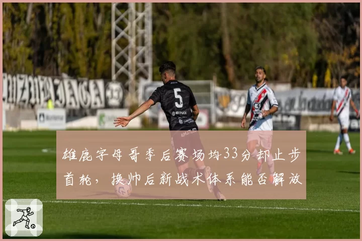 雄鹿字母哥季后赛场均33分却止步首轮，换帅后新战术体系能否解放进攻？