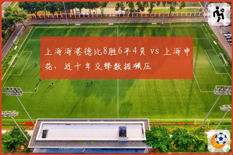 上海海港德比8胜6平4负 vs 上海申花,近十年交锋数据碾压