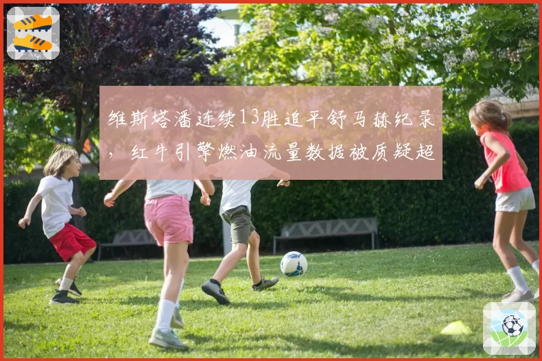 维斯塔潘连续13胜追平舒马赫纪录,红牛引擎燃油流量数据被质疑超标