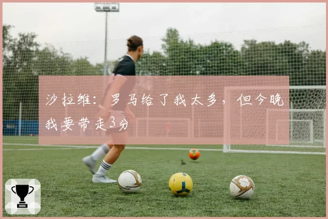 沙拉维:罗马给了我太多,但今晚我要带走3分