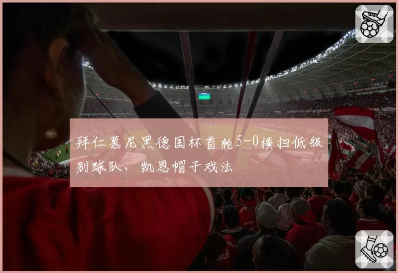 拜仁慕尼黑德国杯首轮5-0横扫低级别球队,凯恩帽子戏法
