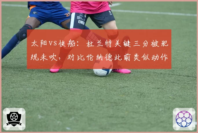 太阳vs快船:杜兰特关键三分被犯规未吹,对比伦纳德此前类似动作获罚球