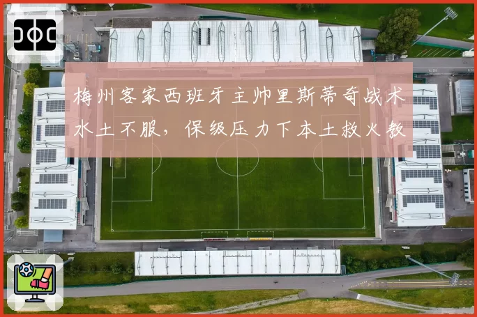 梅州客家西班牙主帅里斯蒂奇战术水土不服,保级压力下本土救火教练成备选