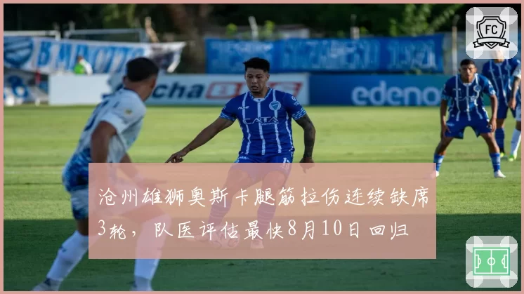 沧州雄狮奥斯卡腿筋拉伤连续缺席3轮,队医评估最快8月10日回归