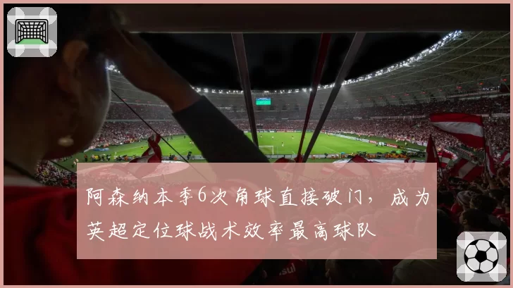阿森纳本季6次角球直接破门，成为英超定位球战术效率最高球队