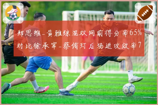 郑思维_黄雅琼混双网前得分率65%对比徐承宰_蔡侑玎后场进攻效率70%形成互补