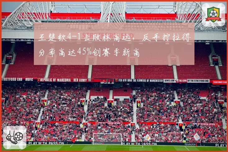 王楚钦4-1击败林高远,反手拧拉得分率高达45%创赛季新高
