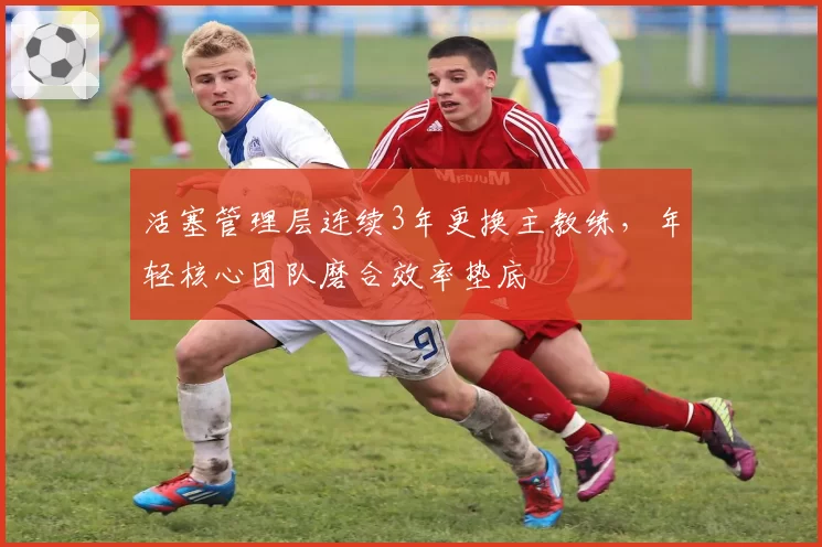 活塞管理层连续3年更换主教练,年轻核心团队磨合效率垫底