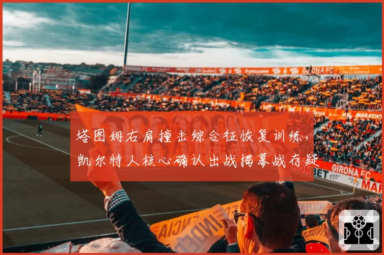 塔图姆右肩撞击综合征恢复训练，凯尔特人核心确认出战揭幕战存疑