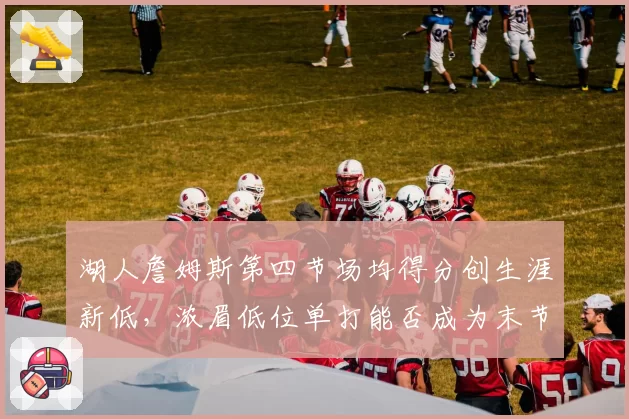湖人詹姆斯第四节场均得分创生涯新低,浓眉低位单打能否成为末节主攻答案?
