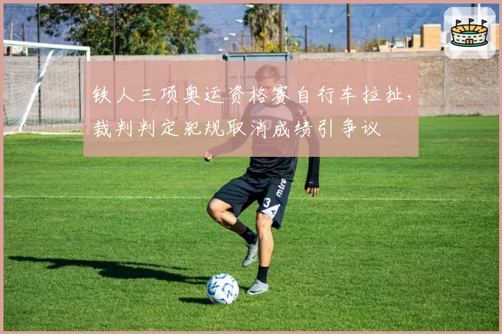 铁人三项奥运资格赛自行车拉扯,裁判判定犯规取消成绩引争议