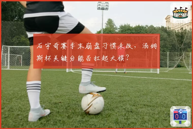 石宇奇赛季末崩盘习惯未改,汤姆斯杯关键分能否扛起大旗?