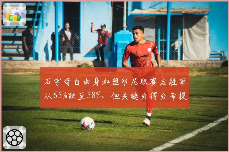 石宇奇自由身加盟印尼联赛后胜率从65%跌至58%,但关键分得分率提高10%