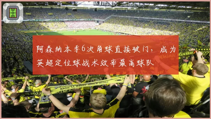 阿森纳本季6次角球直接破门，成为英超定位球战术效率最高球队