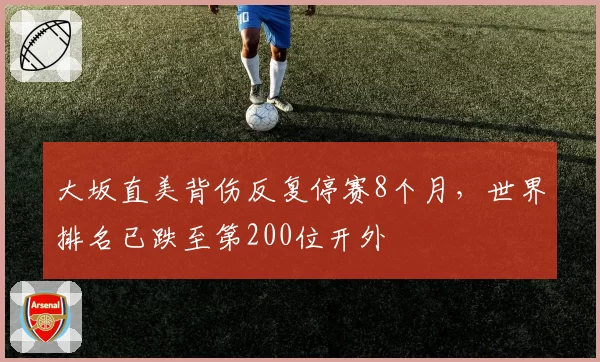 大坂直美背伤反复停赛8个月，世界排名已跌至第200位开外