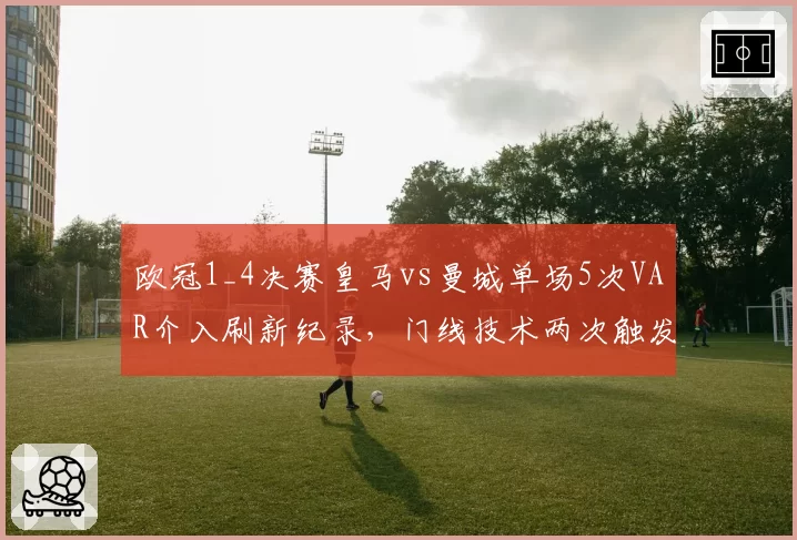欧冠1_4决赛皇马vs曼城单场5次VAR介入刷新纪录,门线技术两次触发均判进球有效