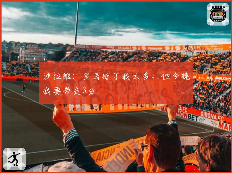 沙拉维:罗马给了我太多,但今晚我要带走3分