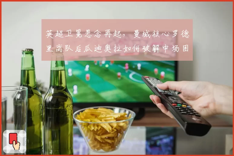 英超卫冕悬念再起,曼城核心罗德里离队后瓜迪奥拉如何破解中场困局?