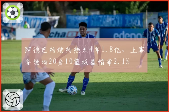 阿德巴约续约热火4年1.8亿,上赛季场均20分10篮板盖帽率2.1%