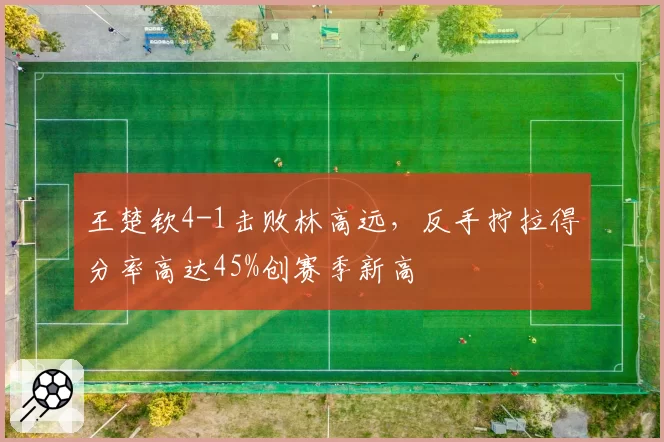 王楚钦4-1击败林高远,反手拧拉得分率高达45%创赛季新高