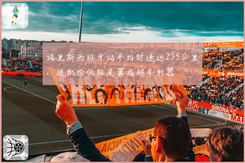 诺里斯西班牙站平均时速达235公里,迈凯伦低阻尾翼成超车利器