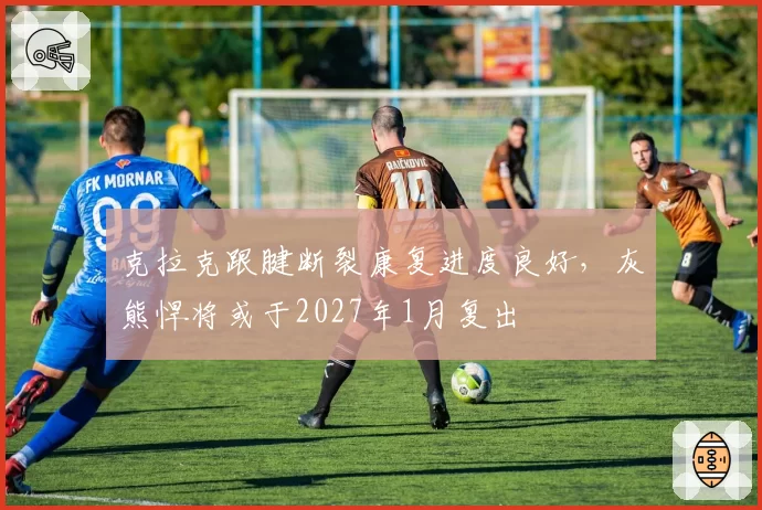 克拉克跟腱断裂康复进度良好,灰熊悍将或于2027年1月复出