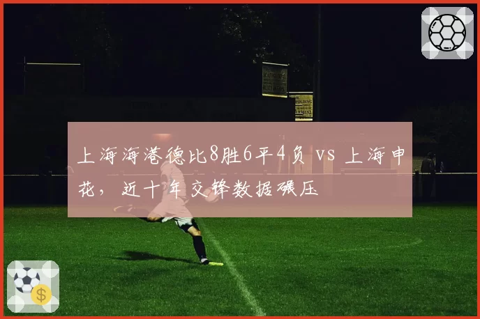 上海海港德比8胜6平4负 vs 上海申花,近十年交锋数据碾压