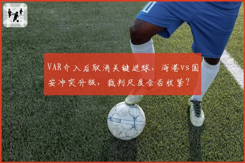 VAR介入后取消关键进球,海港vs国安冲突升级,裁判尺度会否收紧?