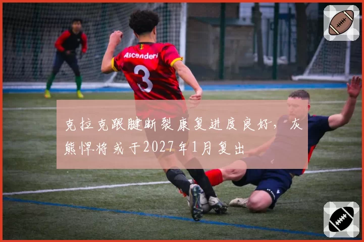克拉克跟腱断裂康复进度良好,灰熊悍将或于2027年1月复出