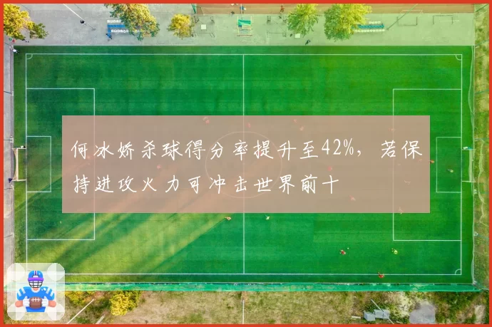 何冰娇杀球得分率提升至42%,若保持进攻火力可冲击世界前十
