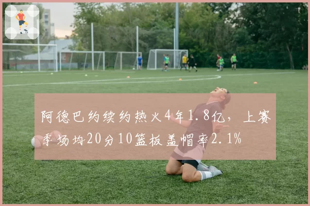 阿德巴约续约热火4年1.8亿,上赛季场均20分10篮板盖帽率2.1%