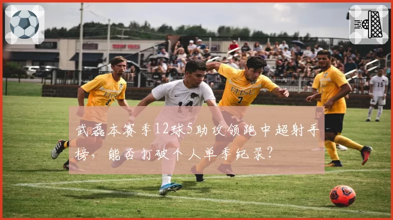 武磊本赛季12球5助攻领跑中超射手榜,能否打破个人单季纪录?