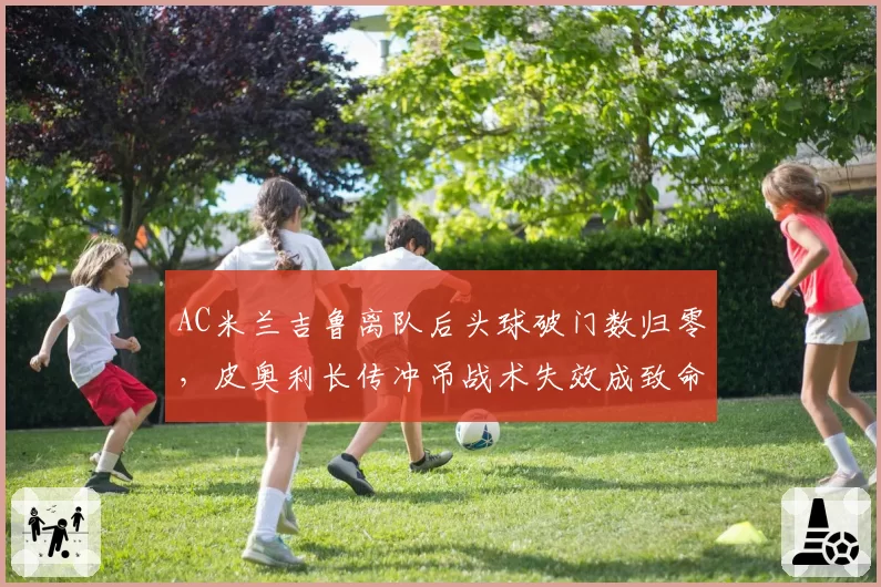 AC米兰吉鲁离队后头球破门数归零，皮奥利长传冲吊战术失效成致命伤