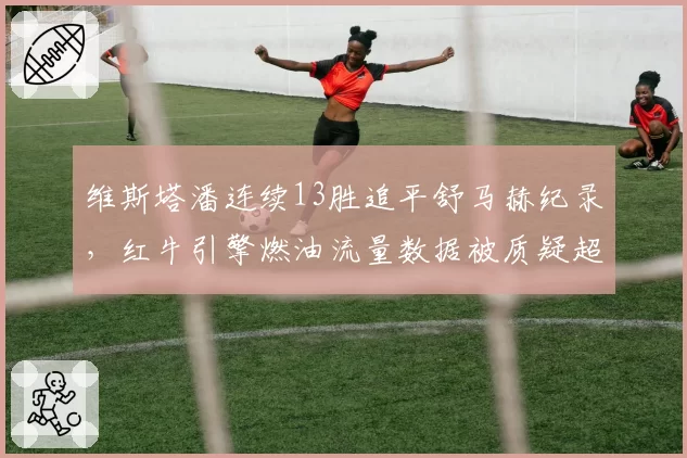 维斯塔潘连续13胜追平舒马赫纪录,红牛引擎燃油流量数据被质疑超标