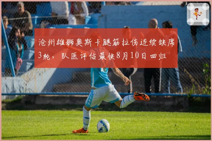 沧州雄狮奥斯卡腿筋拉伤连续缺席3轮，队医评估最快8月10日回归