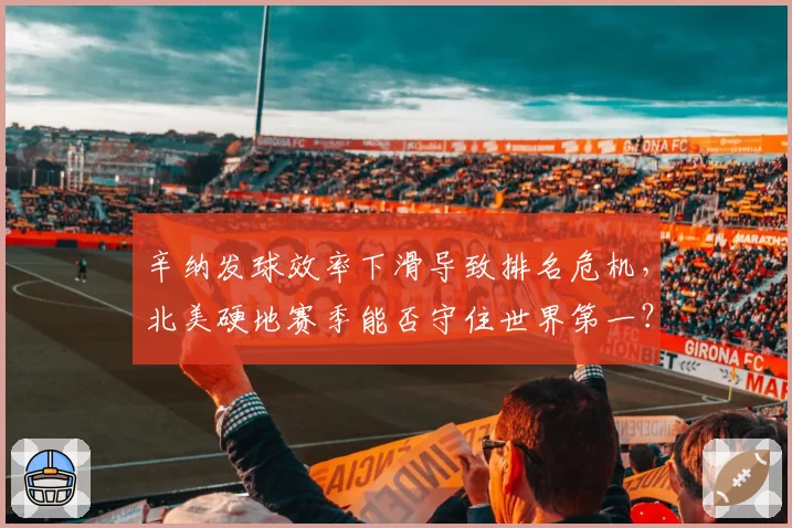 辛纳发球效率下滑导致排名危机,北美硬地赛季能否守住世界第一?