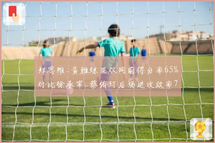 郑思维_黄雅琼混双网前得分率65%对比徐承宰_蔡侑玎后场进攻效率70%形成互补