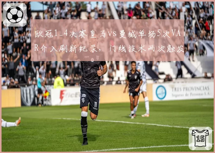 欧冠1_4决赛皇马vs曼城单场5次VAR介入刷新纪录，门线技术两次触发均判进球有效